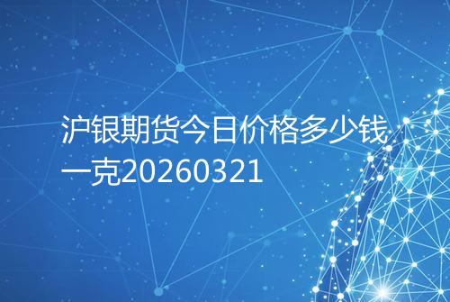 沪银期货今日价格多少钱一克20260321