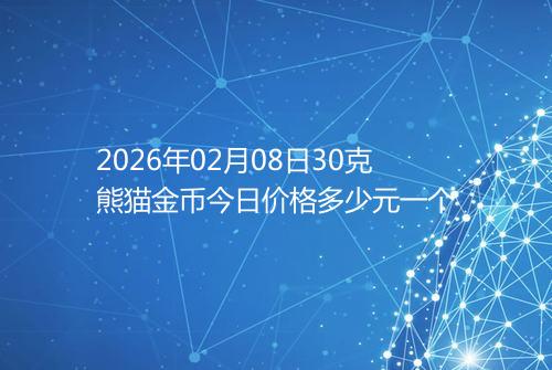 2026年02月08日30克熊猫金币今日价格多少元一个