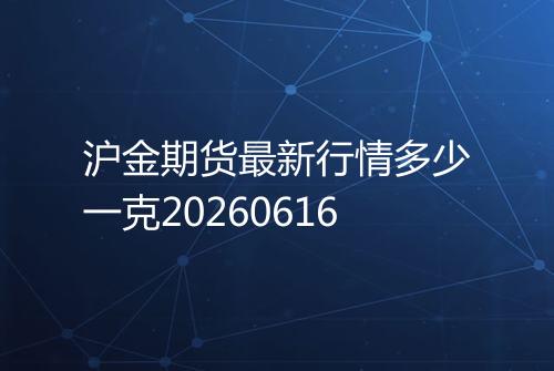 沪金期货最新行情多少一克20260616
