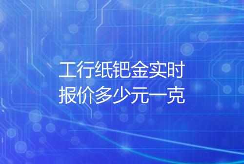 工行纸钯金实时报价多少元一克