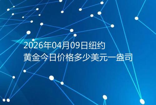 2026年04月09日纽约黄金今日价格多少美元一盎司