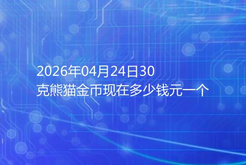 2026年04月24日30克熊猫金币现在多少钱元一个