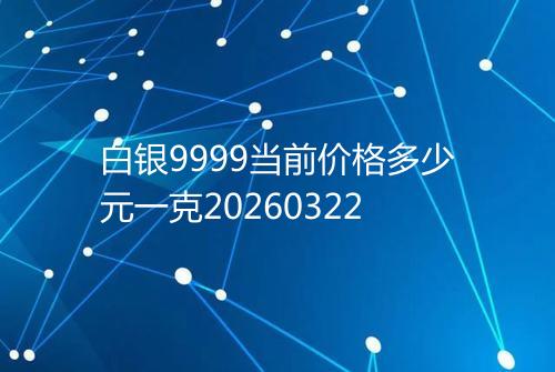 白银9999当前价格多少元一克20260322