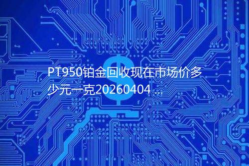 PT950铂金回收现在市场价多少元一克20260404 0242