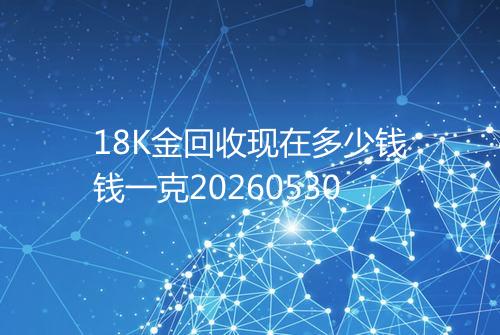 18K金回收现在多少钱钱一克20260530