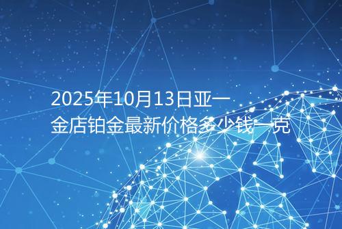 2025年10月13日亚一金店铂金最新价格多少钱一克