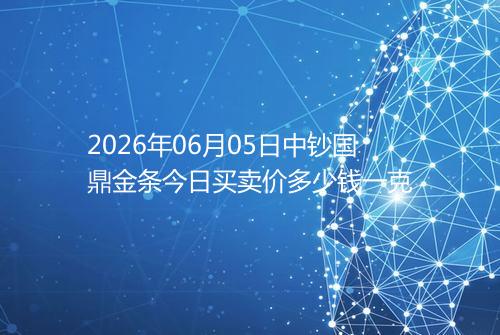 2026年06月05日中钞国鼎金条今日买卖价多少钱一克