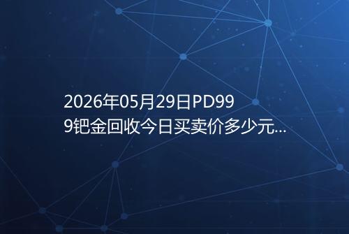 2026年05月29日PD999钯金回收今日买卖价多少元一克