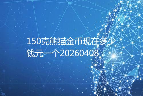 150克熊猫金币现在多少钱元一个20260408