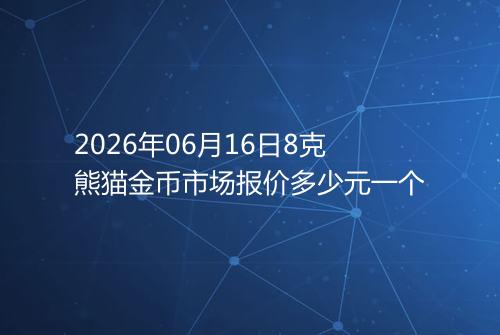 2026年06月16日8克熊猫金币市场报价多少元一个