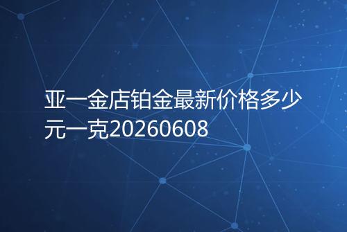亚一金店铂金最新价格多少元一克20260608