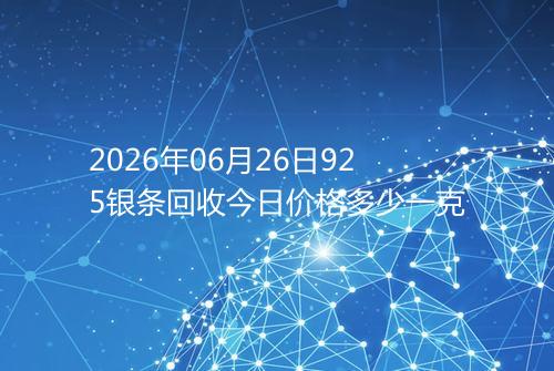 2026年06月26日925银条回收今日价格多少一克