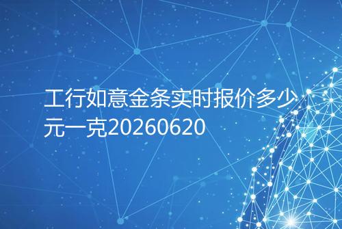 工行如意金条实时报价多少元一克20260620
