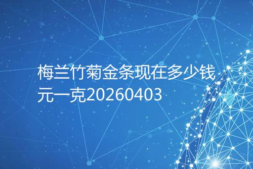 梅兰竹菊金条现在多少钱元一克20260403