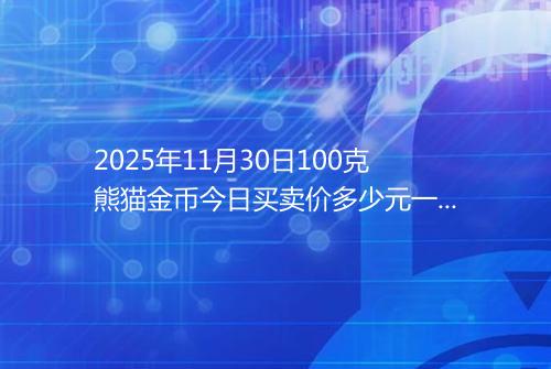 2025年11月30日100克熊猫金币今日买卖价多少元一个