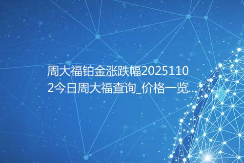 周大福铂金涨跌幅20251102今日周大福查询_价格一览表2025年11月02日 0652