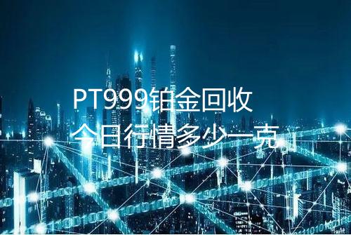 PT999铂金回收今日行情多少一克