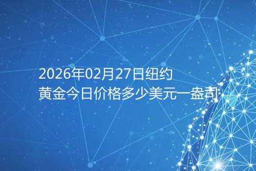 2026年02月27日纽约黄金今日价格多少美元一盎司