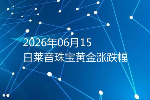 2026年06月15日莱音珠宝黄金涨跌幅