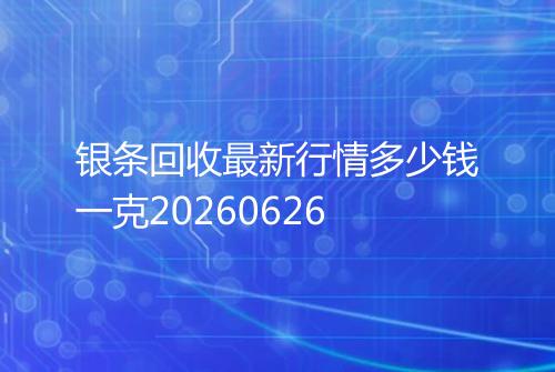 银条回收最新行情多少钱一克20260626