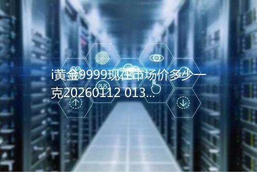 i黄金9999现在市场价多少一克20260112 0136