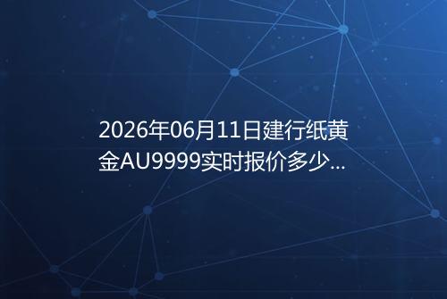 2026年06月11日建行纸黄金AU9999实时报价多少元一克