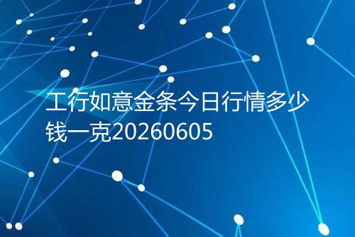 工行如意金条今日行情多少钱一克20260605