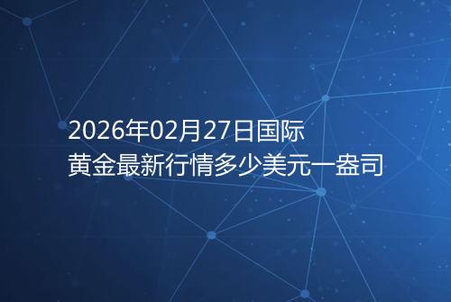 2026年02月27日国际黄金最新行情多少美元一盎司