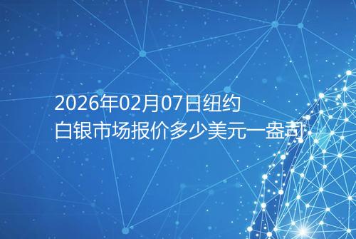 2026年02月07日纽约白银市场报价多少美元一盎司