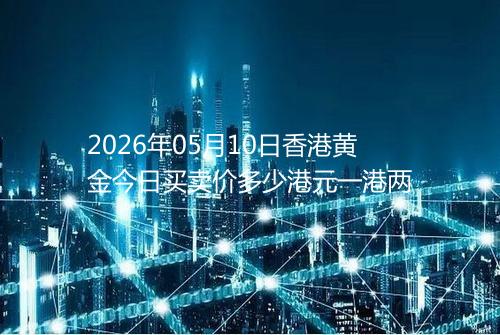 2026年05月10日香港黄金今日买卖价多少港元一港两
