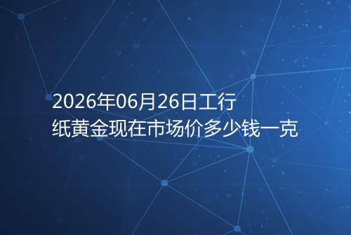 2026年06月26日工行纸黄金现在市场价多少钱一克