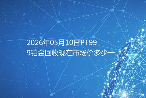 2026年05月10日PT999铂金回收现在市场价多少一克