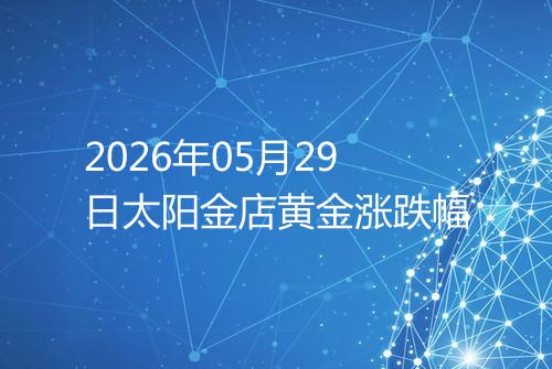 2026年05月29日太阳金店黄金涨跌幅