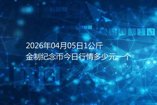 2026年04月05日1公斤金制纪念币今日行情多少元一个