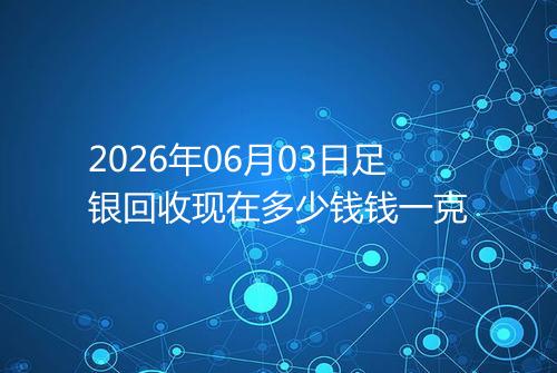 2026年06月03日足银回收现在多少钱钱一克