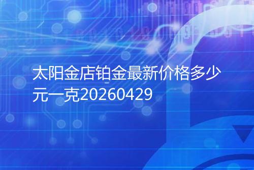 太阳金店铂金最新价格多少元一克20260429