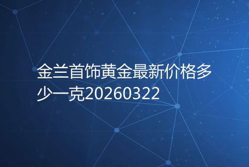 金兰首饰黄金最新价格多少一克20260322