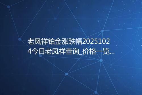 老凤祥铂金涨跌幅20251024今日老凤祥查询_价格一览表2025年10月24日 1627