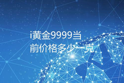i黄金9999当前价格多少一克