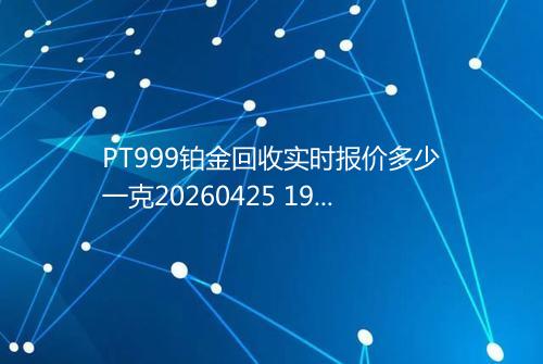 PT999铂金回收实时报价多少一克20260425 1903