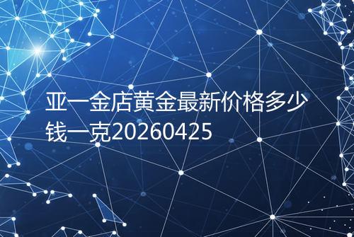 亚一金店黄金最新价格多少钱一克20260425