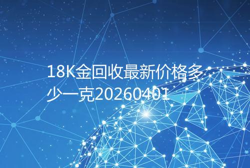 18K金回收最新价格多少一克20260401