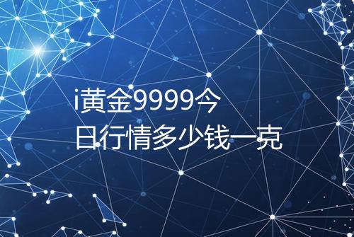 i黄金9999今日行情多少钱一克