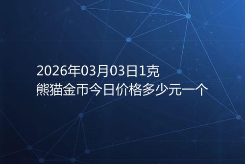 2026年03月03日1克熊猫金币今日价格多少元一个