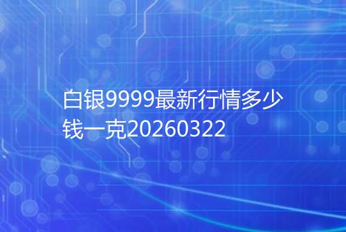 白银9999最新行情多少钱一克20260322