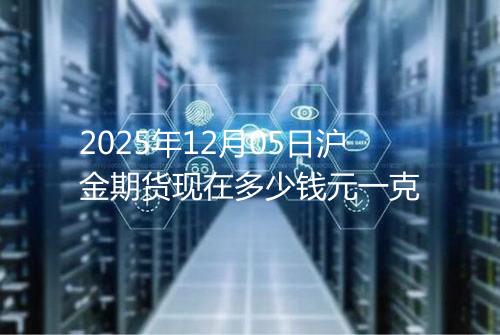 2025年12月05日沪金期货现在多少钱元一克
