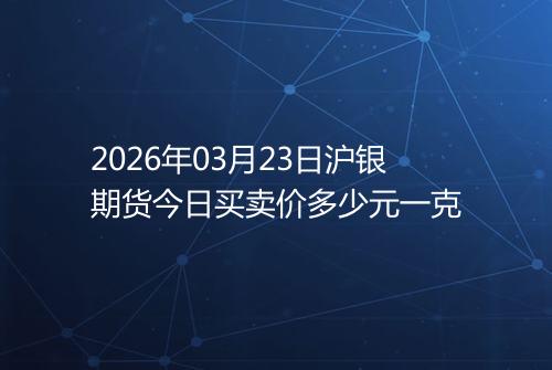 2026年03月23日沪银期货今日买卖价多少元一克
