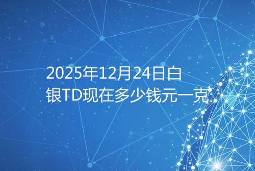 2025年12月24日白银TD现在多少钱元一克
