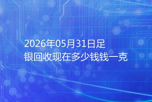 2026年05月31日足银回收现在多少钱钱一克