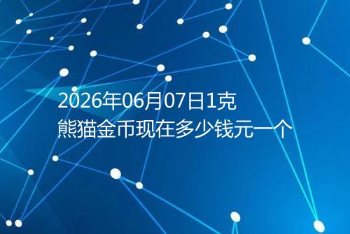 2026年06月07日1克熊猫金币现在多少钱元一个